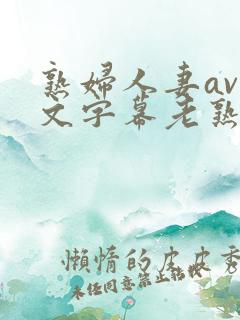 熟妇人妻av中文字幕老熟妇