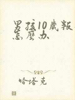 男孩10岁叛逆怎么办