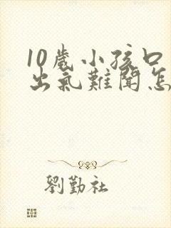 10岁小孩口臭出气难闻怎么解决