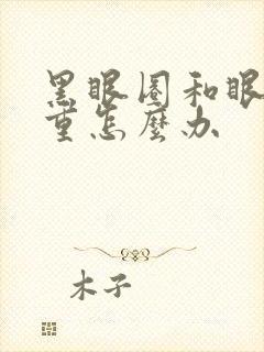 黑眼圈和眼袋好重怎么办