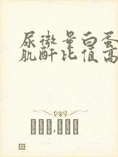 尿微量白蛋白尿肌酐比值高是什么意思