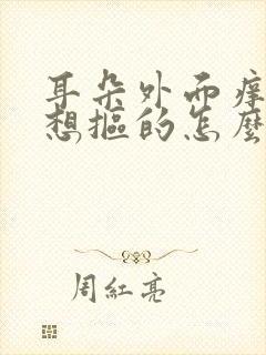 耳朵外面痒痒老想抠的怎么回事