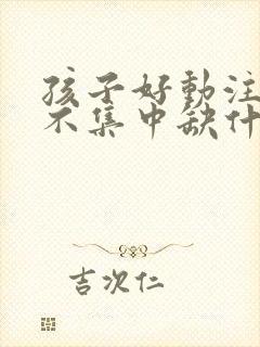 孩子好动注意力不集中缺什么