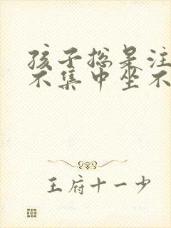 孩子总是注意力不集中坐不住