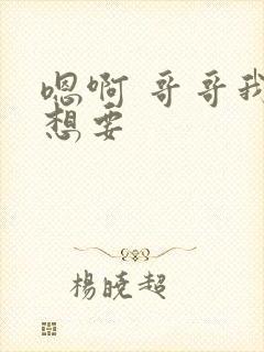 嗯啊 哥哥我还想要