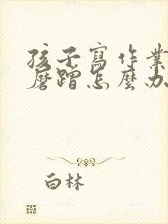 孩子写作业特别磨蹭怎么办