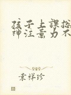 孩子上课总是走神注意力不集中怎么回事