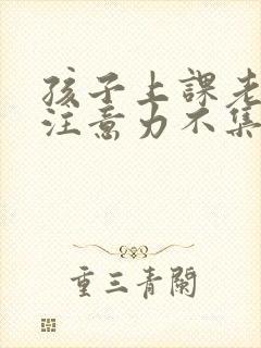 孩子上课老走神注意力不集中