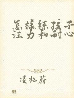 怎样练孩子的专注力和耐心