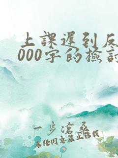 上课迟到反思1000字的检讨书