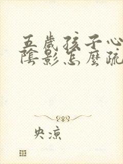 五岁孩子心里有阴影怎么疏导