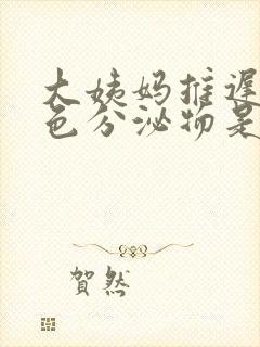 大姨妈推迟流白色分泌物是什么原因