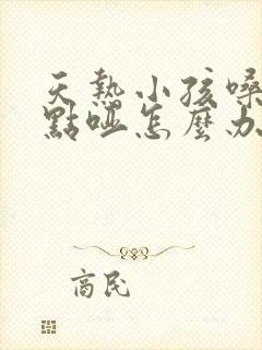 天热小孩嗓子有点哑怎么办