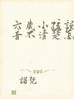 六岁小孩说话构音不清楚怎么回事