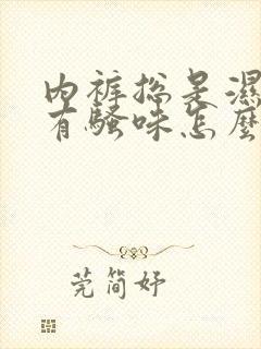 内裤总是湿的还有骚味怎么回事