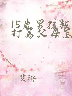 15岁男孩叛逆打骂父母怎么办