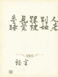 梦见跟别人老婆睡觉被她老公捉住