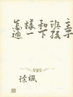 怎样和班主任沟通一下孩子的情况
