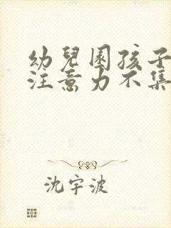 幼儿园孩子上课注意力不集中怎么办原因