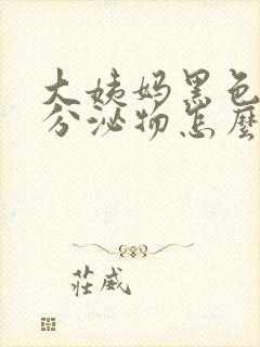 大姨妈黑色粘稠分泌物怎么回事