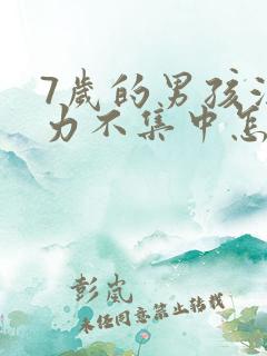 7岁的男孩注意力不集中怎么办?