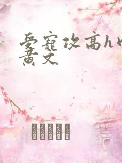 受宠攻高h肉多黄文