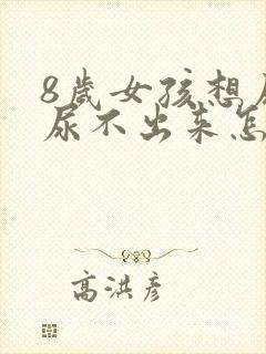 8岁女孩想尿又尿不出来怎么回事