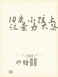 10岁小孩上课注意力不集中是怎么回事