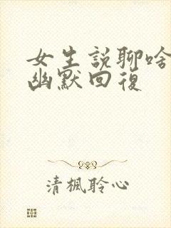 女生说聊啥怎么幽默回复