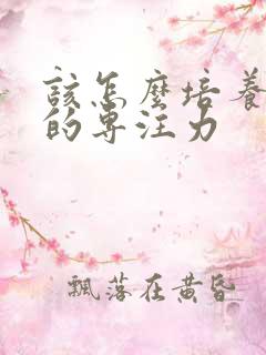 该怎么培养孩子的专注力