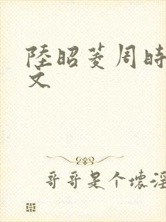 陆昭菱周时阅全文