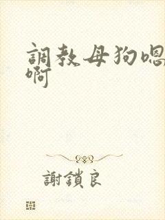 调教母狗嗯嗯啊啊