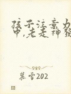 孩子注意力不集中,老走神发呆