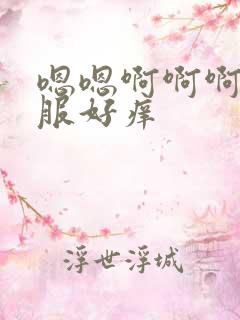 嗯嗯啊啊啊好舒服好痒