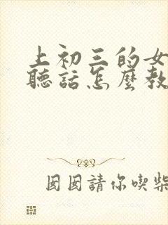 上初三的女儿不听话怎么教育