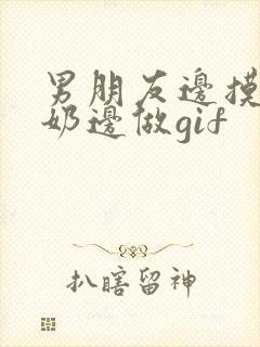 男朋友边摸边吃奶边做gif