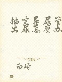 插完导尿管尿不出尿怎么办