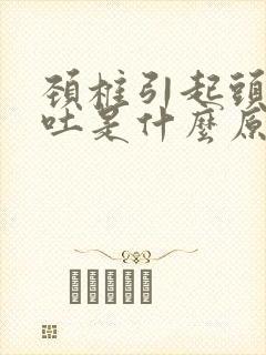 颈椎引起头晕呕吐是什么原因