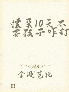 怀孕10天不想要孩子咋打掉