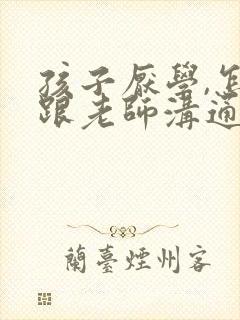 孩子厌学,怎么跟老师沟通