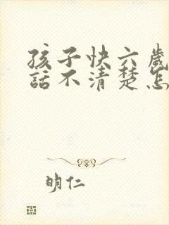 孩子快六岁了说话不清楚怎么办