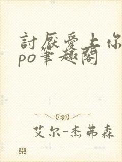 讨厌爱上你青灯po笔趣阁