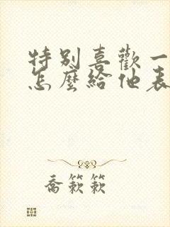 特别喜欢一个人怎么给他表白