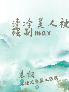 清冷美人被爆操强制max