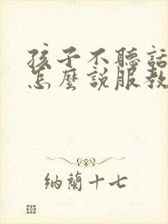 孩子不听话叛逆怎么说服教育