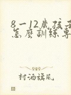 8一12岁孩子怎么训练专注力