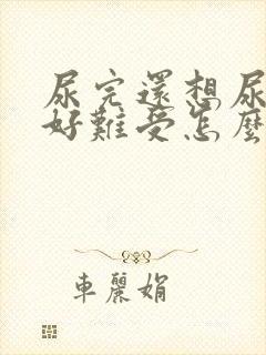 尿完还想尿下面好难受怎么办