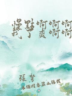 慢点啊啊啊操死我了爽啊啊啊啊