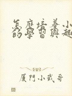 怎么培养小孩子的学习兴趣