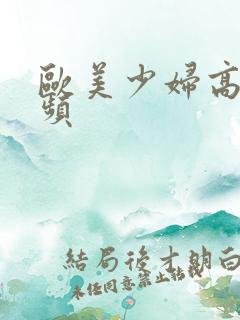 欧美少妇高潮视频